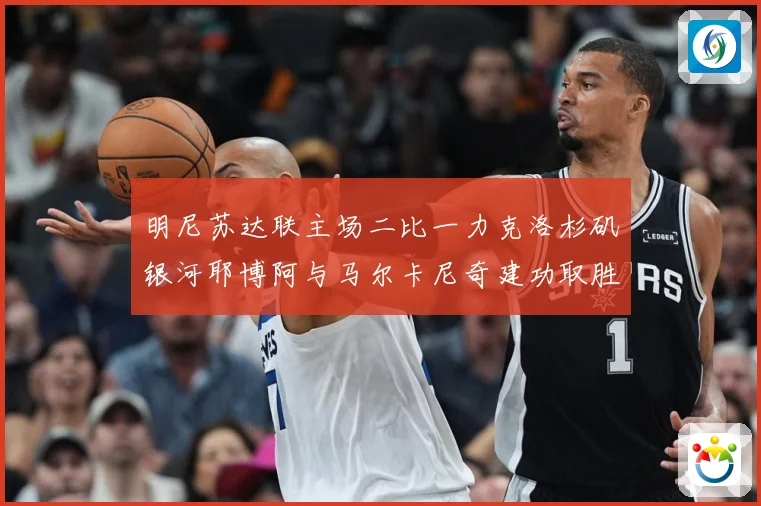 明尼苏达联主场二比一力克洛杉矶银河耶博阿与马尔卡尼奇建功取胜专题观察-深度解析