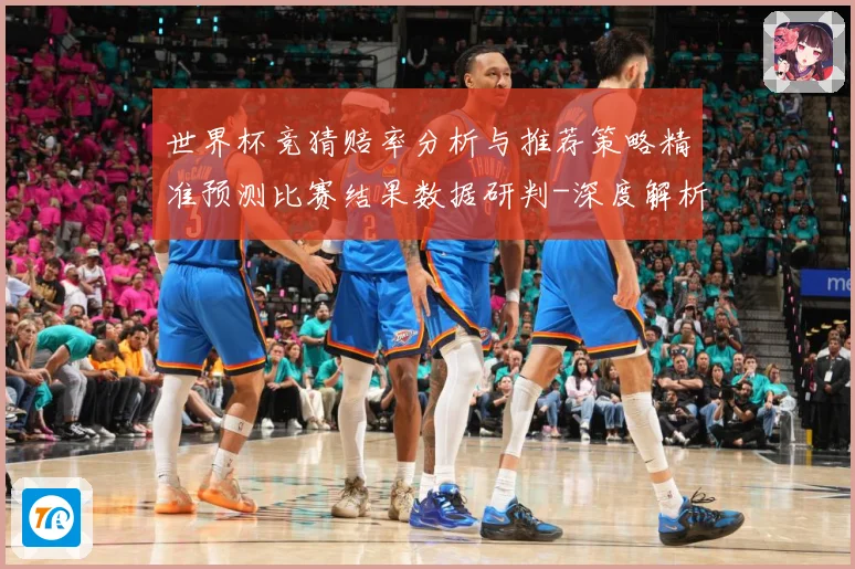 世界杯竞猜赔率分析与推荐策略精准预测比赛结果数据研判-深度解析