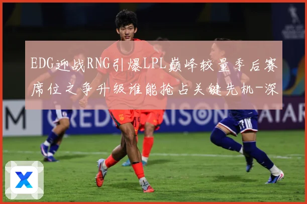 EDG迎战RNG引爆LPL巅峰较量季后赛席位之争升级谁能抢占关键先机-深度解析
