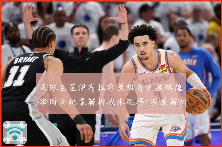 足球巨星伊布拉希莫维奇生涯辉煌瞬间全纪录解析战术观察-深度解析