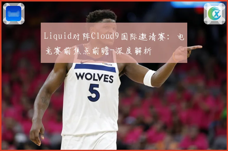 Liquid对阵Cloud9国际邀请赛：电竞赛前焦点前瞻-深度解析