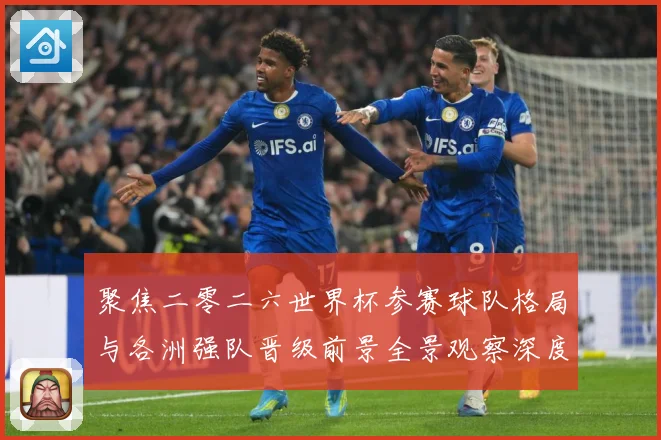 聚焦二零二六世界杯参赛球队格局与各洲强队晋级前景全景观察深度数据研判-深度解析