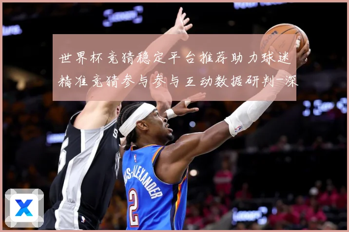 世界杯竞猜稳定平台推荐助力球迷精准竞猜参与参与互动数据研判-深度解析
