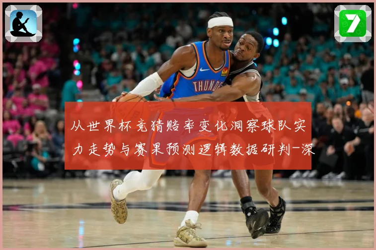 从世界杯竞猜赔率变化洞察球队实力走势与赛果预测逻辑数据研判-深度解析