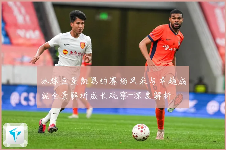 冰球巨星凯恩的赛场风采与卓越成就全景解析成长观察-深度解析