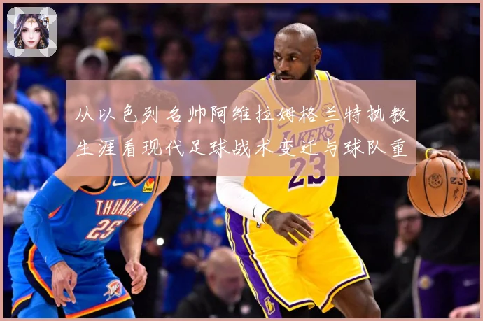 从以色列名帅阿维拉姆格兰特执教生涯看现代足球战术变迁与球队重建之路解析-深度解析
