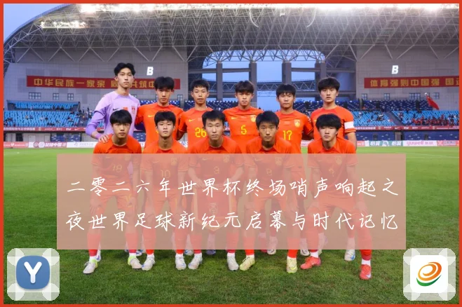 二零二六年世界杯终场哨声响起之夜世界足球新纪元启幕与时代记忆数据研判-深度解析