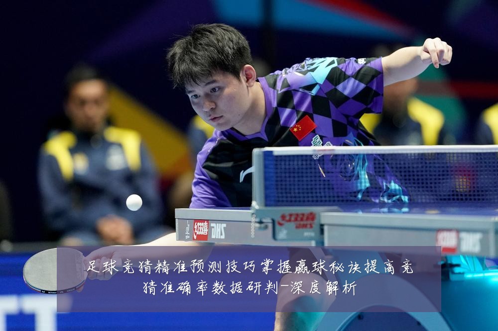 足球竞猜精准预测技巧掌握赢球秘诀提高竞猜准确率数据研判-深度解析