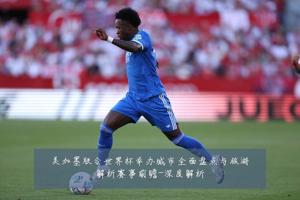 美加墨联合世界杯举办城市全面盘点与旅游解析赛事前瞻-深度解析