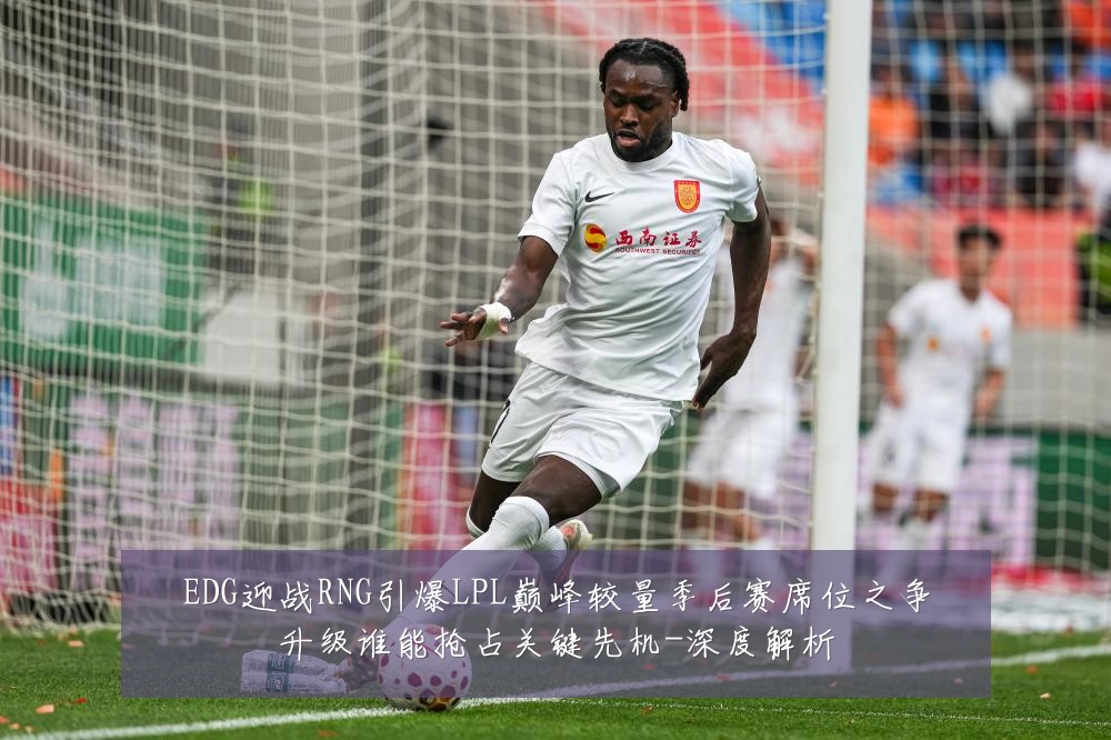 EDG迎战RNG引爆LPL巅峰较量季后赛席位之争升级谁能抢占关键先机-深度解析