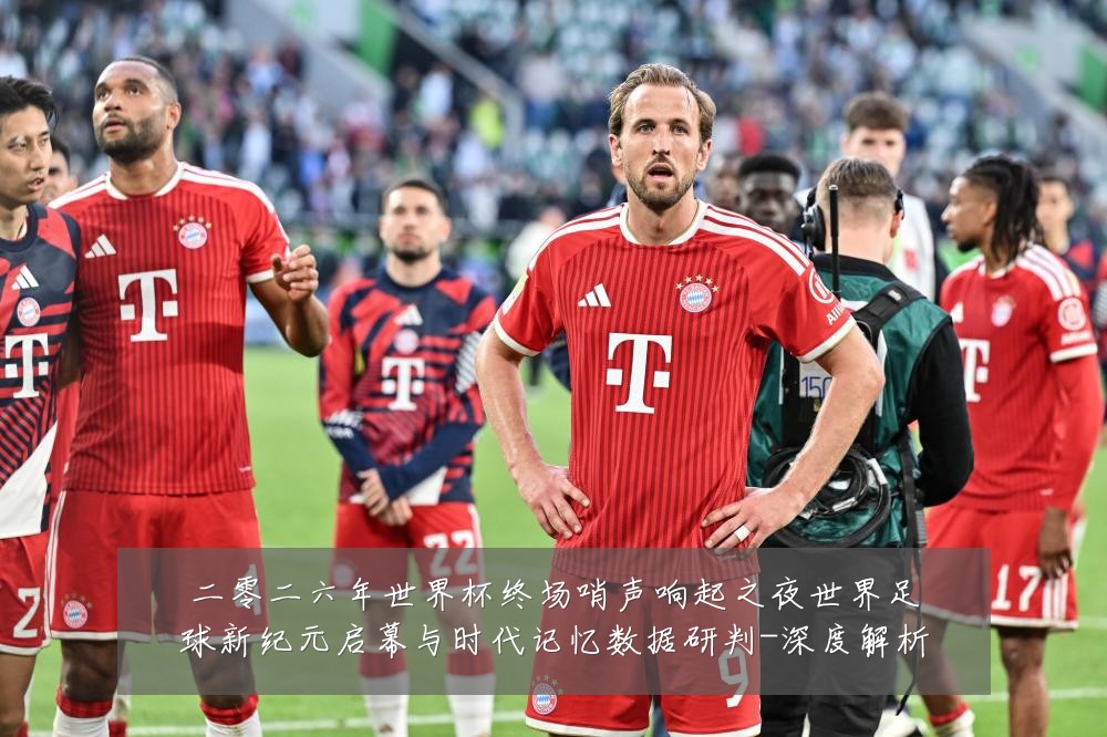 二零二六年世界杯终场哨声响起之夜世界足球新纪元启幕与时代记忆数据研判-深度解析