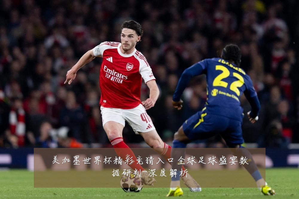 美加墨世界杯精彩竞猜入口全球足球盛宴数据研判-深度解析