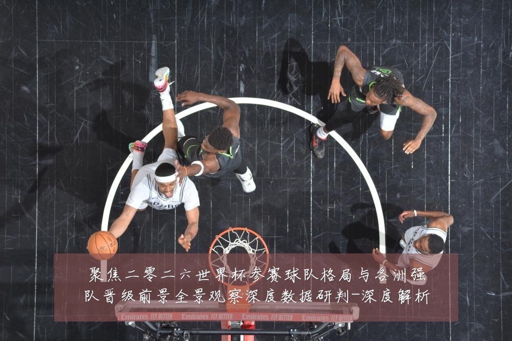 聚焦二零二六世界杯参赛球队格局与各洲强队晋级前景全景观察深度数据研判-深度解析