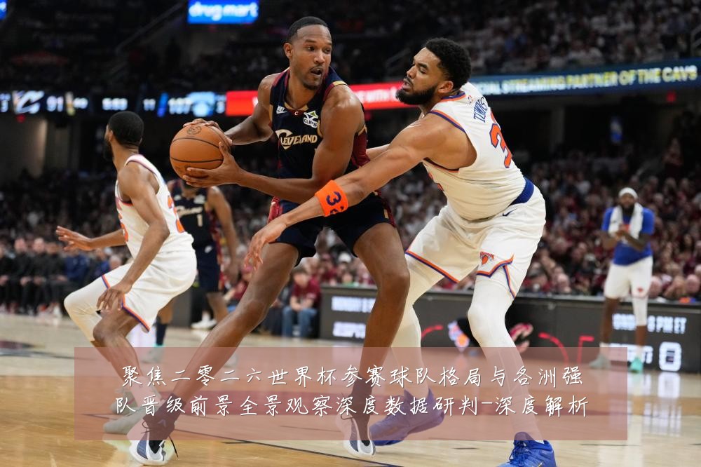 聚焦二零二六世界杯参赛球队格局与各洲强队晋级前景全景观察深度数据研判-深度解析