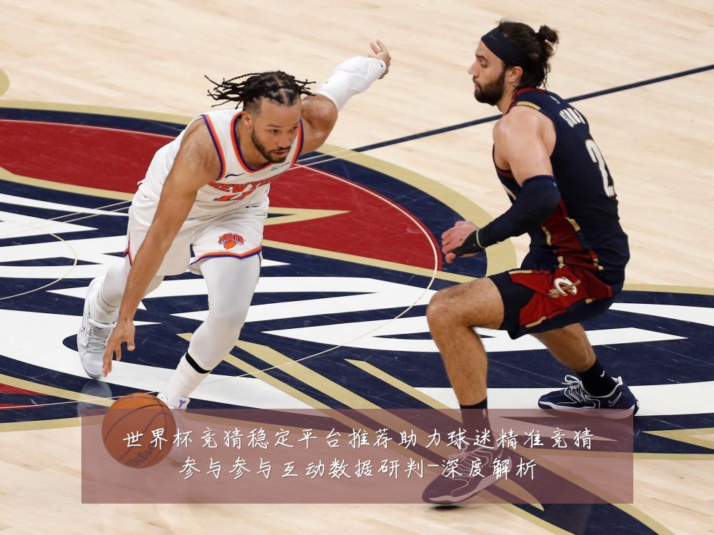 世界杯竞猜稳定平台推荐助力球迷精准竞猜参与参与互动数据研判-深度解析