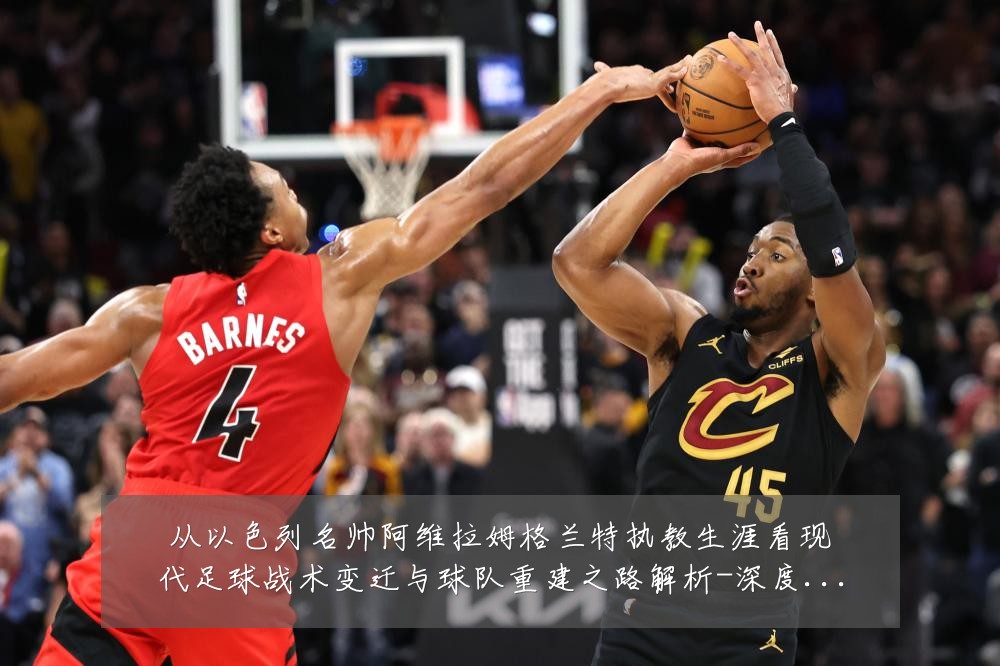 从以色列名帅阿维拉姆格兰特执教生涯看现代足球战术变迁与球队重建之路解析-深度解析