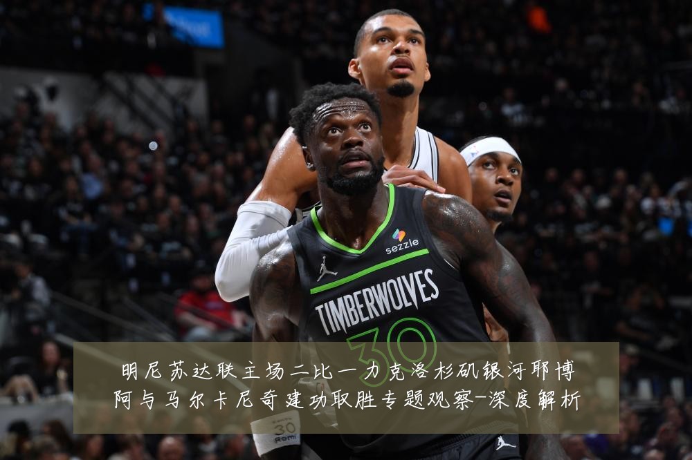 明尼苏达联主场二比一力克洛杉矶银河耶博阿与马尔卡尼奇建功取胜专题观察-深度解析
