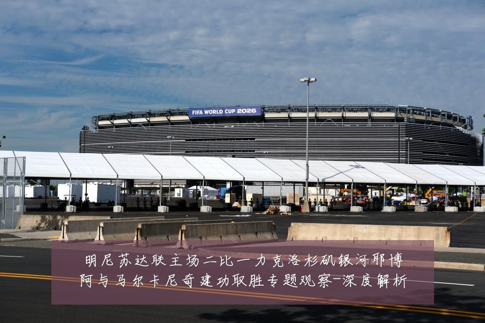 明尼苏达联主场二比一力克洛杉矶银河耶博阿与马尔卡尼奇建功取胜专题观察-深度解析